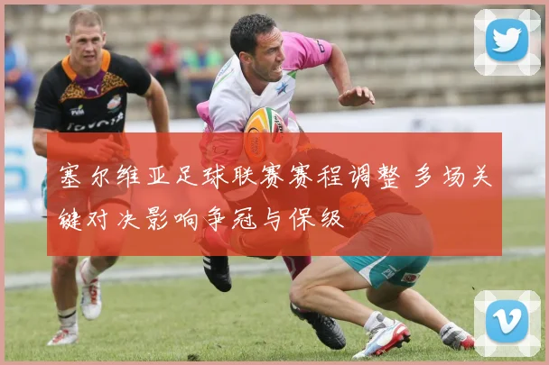 塞尔维亚足球联赛赛程调整 多场关键对决影响争冠与保级