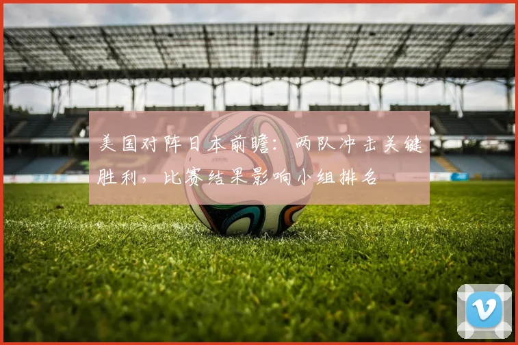 美国对阵日本前瞻：两队冲击关键胜利，比赛结果影响小组排名