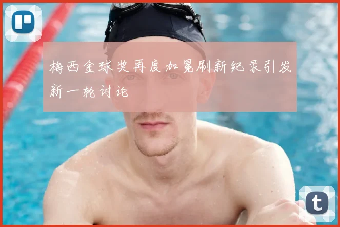 梅西金球奖再度加冕刷新纪录引发新一轮讨论