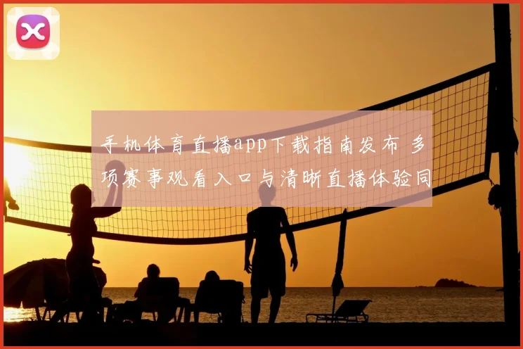 手机体育直播app下载指南发布 多项赛事观看入口与清晰直播体验同步升级
