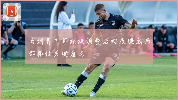 马刺青年军轮换调整后续表现成西部排位关键看点