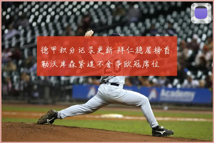 德甲积分记录更新 拜仁稳居榜首 勒沃库森紧追不舍争欧冠席位