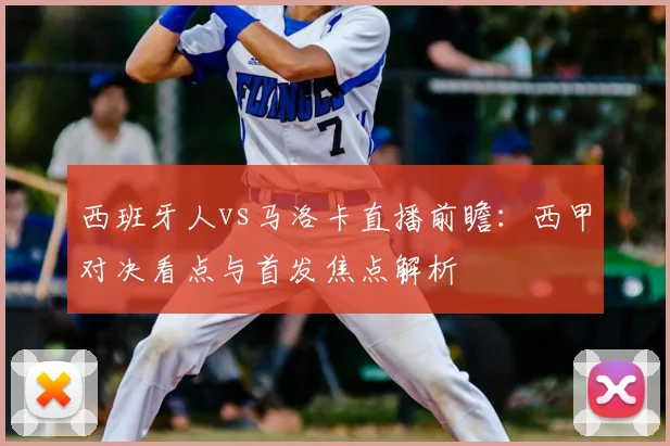 西班牙人vs马洛卡直播前瞻：西甲对决看点与首发焦点解析