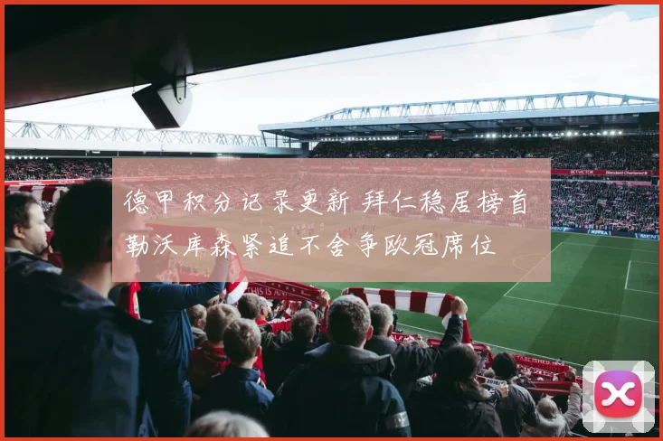 德甲积分记录更新 拜仁稳居榜首 勒沃库森紧追不舍争欧冠席位
