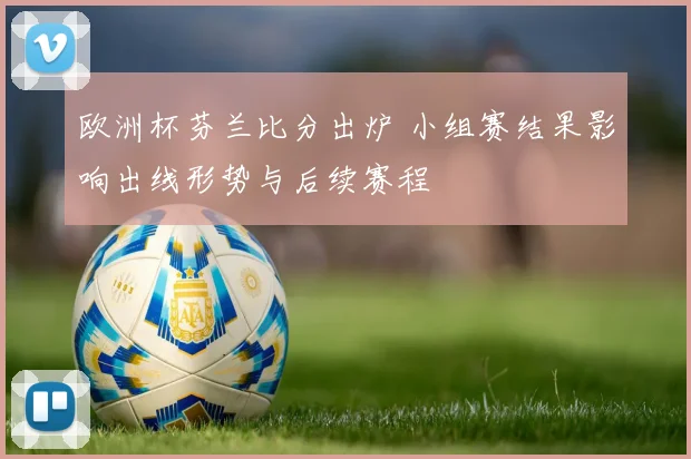 欧洲杯芬兰比分出炉 小组赛结果影响出线形势与后续赛程