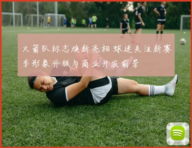 火箭队标志焕新亮相 球迷关注新赛季形象升级与商业开发前景