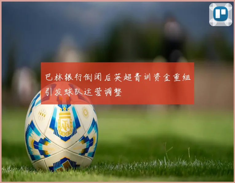 巴林银行倒闭后英超青训资金重组引发球队运营调整