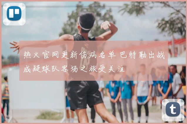 热火官网更新伤病名单 巴特勒出战成疑球队客场之旅受关注