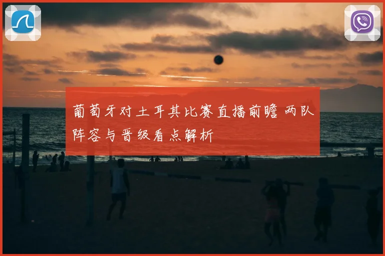 葡萄牙对土耳其比赛直播前瞻 两队阵容与晋级看点解析