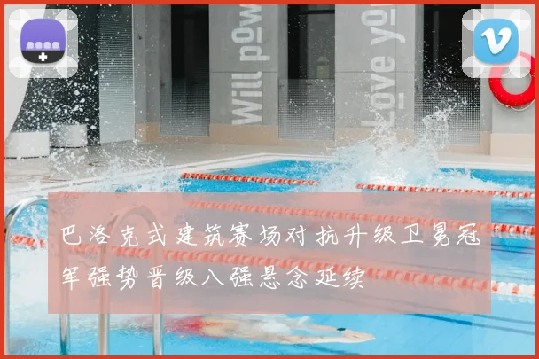 巴洛克式建筑赛场对抗升级卫冕冠军强势晋级八强悬念延续