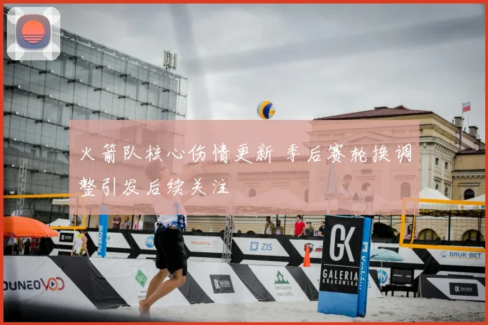 火箭队核心伤情更新 季后赛轮换调整引发后续关注