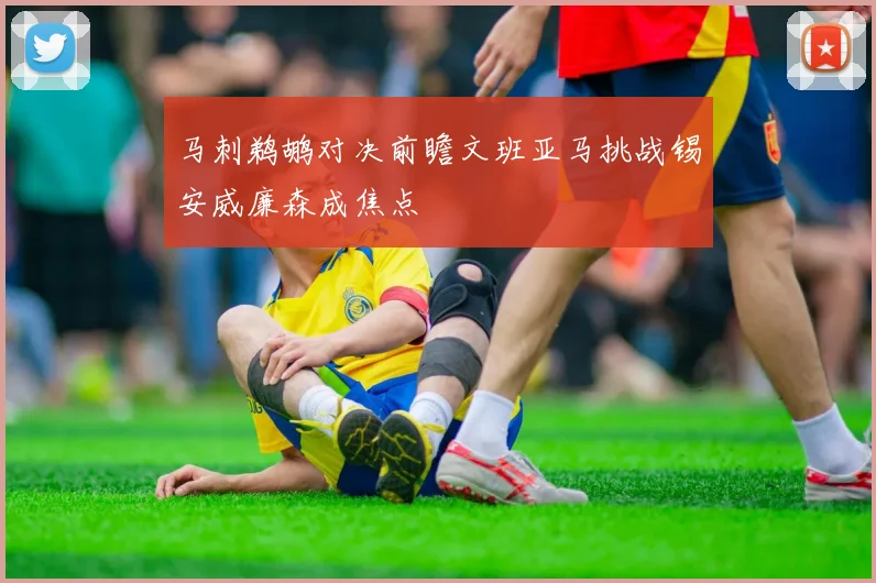 马刺鹈鹕对决前瞻文班亚马挑战锡安威廉森成焦点