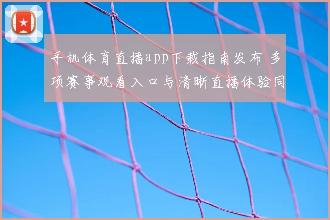 手机体育直播app下载指南发布 多项赛事观看入口与清晰直播体验同步升级