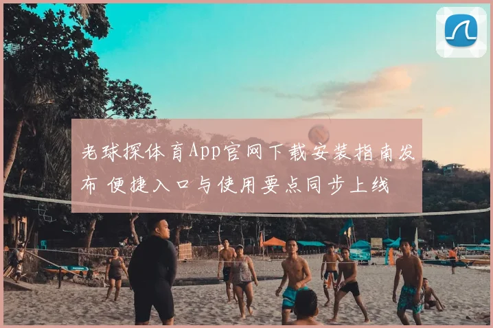 老球探体育App官网下载安装指南发布 便捷入口与使用要点同步上线