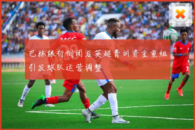 巴林银行倒闭后英超青训资金重组引发球队运营调整