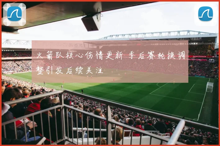 火箭队核心伤情更新 季后赛轮换调整引发后续关注