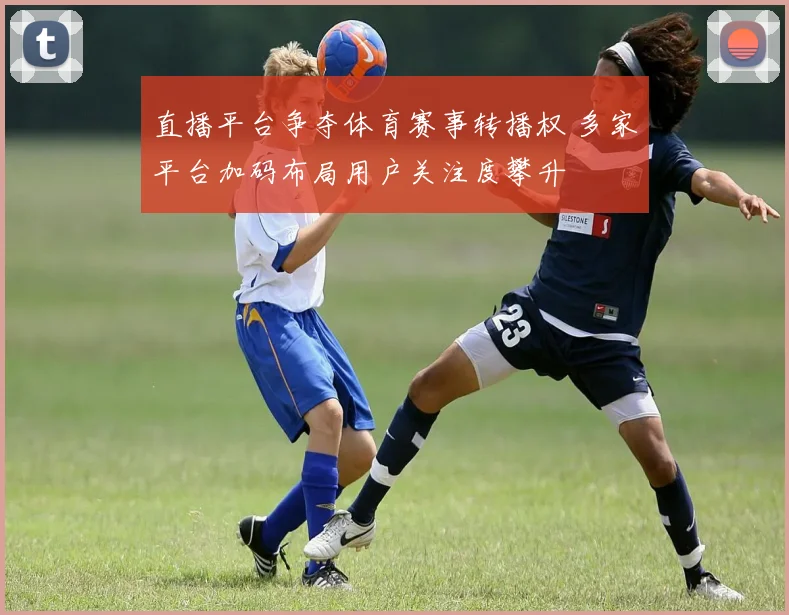 直播平台争夺体育赛事转播权 多家平台加码布局用户关注度攀升