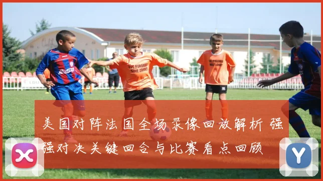 美国对阵法国全场录像回放解析 强强对决关键回合与比赛看点回顾