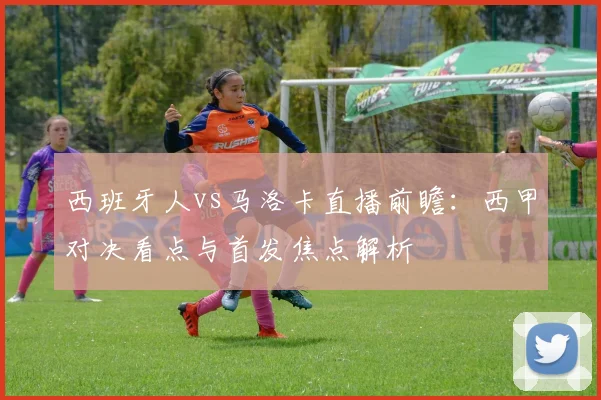 西班牙人vs马洛卡直播前瞻：西甲对决看点与首发焦点解析