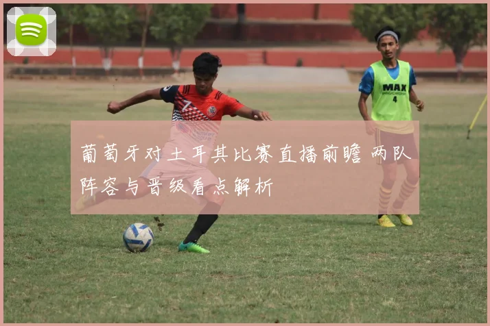 葡萄牙对土耳其比赛直播前瞻 两队阵容与晋级看点解析