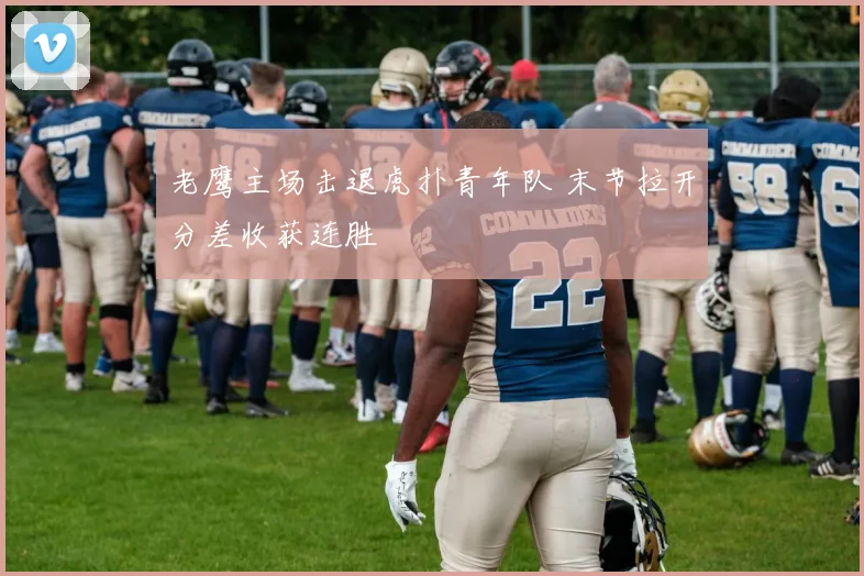 老鹰主场击退虎扑青年队 末节拉开分差收获连胜