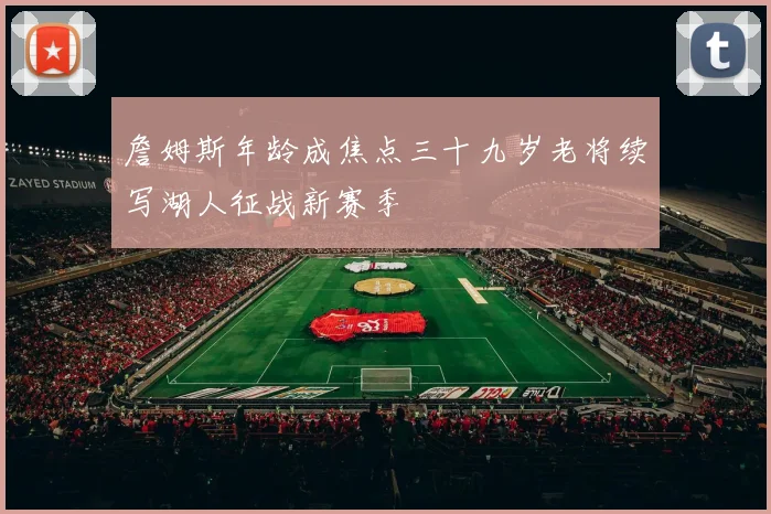 詹姆斯年龄成焦点三十九岁老将续写湖人征战新赛季