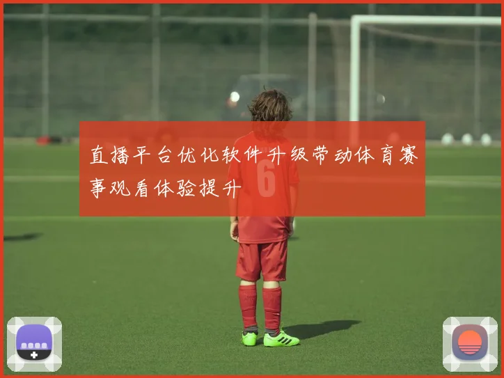 直播平台优化软件升级带动体育赛事观看体验提升