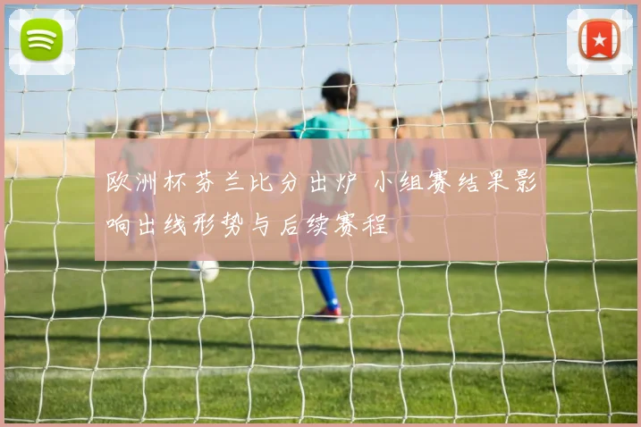 欧洲杯芬兰比分出炉 小组赛结果影响出线形势与后续赛程