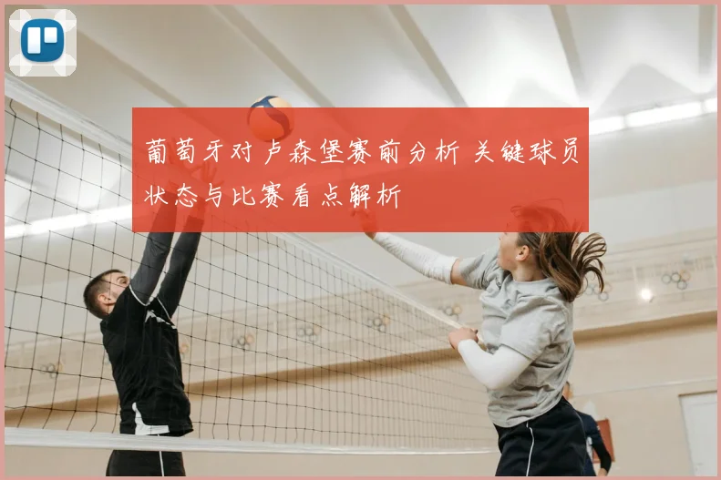 葡萄牙对卢森堡赛前分析 关键球员状态与比赛看点解析