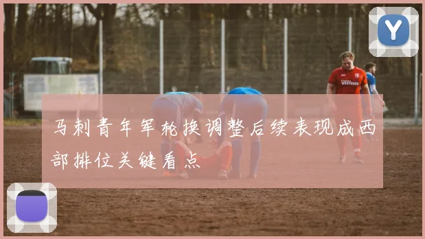 马刺青年军轮换调整后续表现成西部排位关键看点