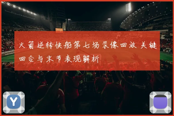 火箭逆转快船第七场录像回放 关键回合与末节表现解析