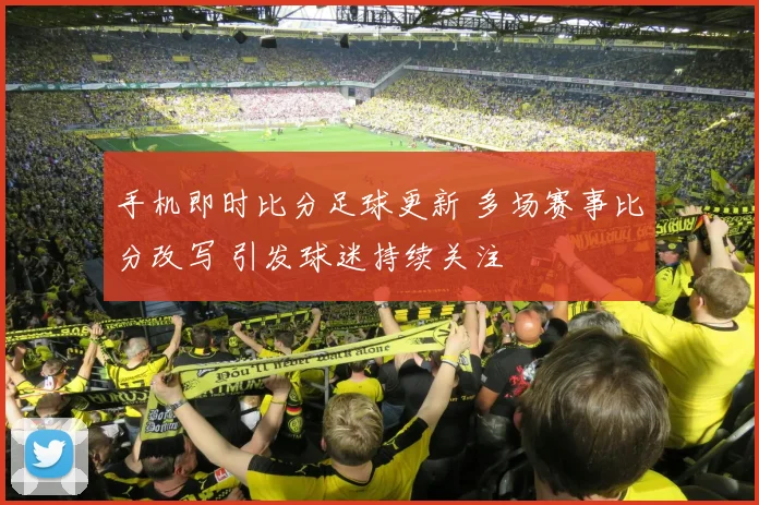 手机即时比分足球更新 多场赛事比分改写 引发球迷持续关注