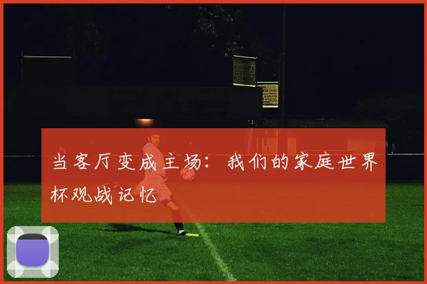 当客厅变成主场：我们的家庭世界杯观战记忆