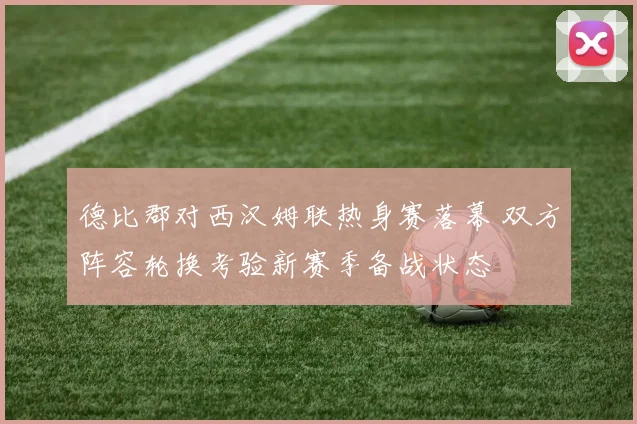 德比郡对西汉姆联热身赛落幕 双方阵容轮换考验新赛季备战状态