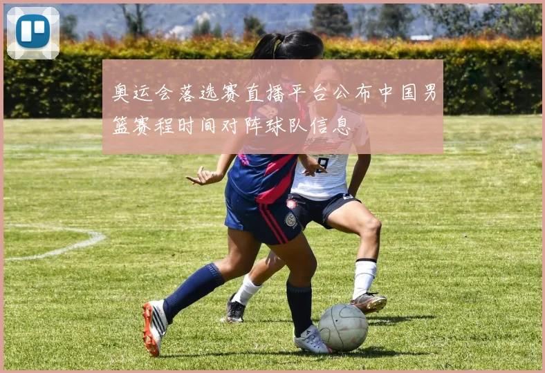 奥运会落选赛直播平台公布中国男篮赛程时间对阵球队信息