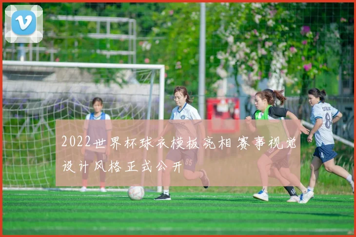2022世界杯球衣模板亮相 赛事视觉设计风格正式公开