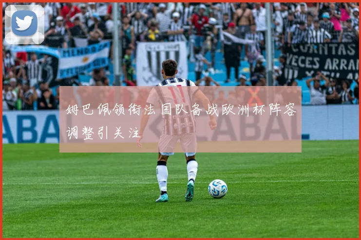 姆巴佩领衔法国队备战欧洲杯阵容调整引关注