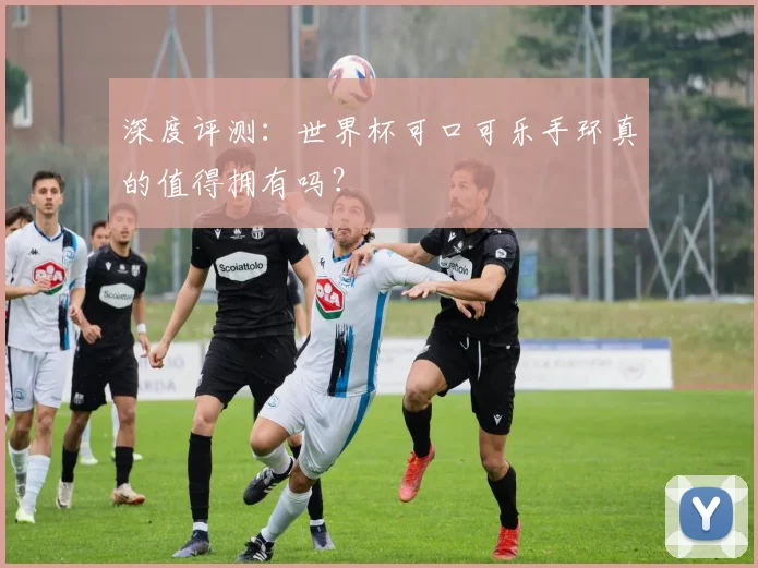 深度评测：世界杯可口可乐手环真的值得拥有吗？