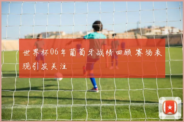 世界杯06年葡萄牙战绩回顾 赛场表现引发关注