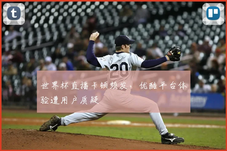 世界杯直播卡顿频发，优酷平台体验遭用户质疑