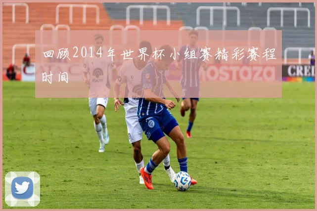 回顾2014年世界杯小组赛精彩赛程时间