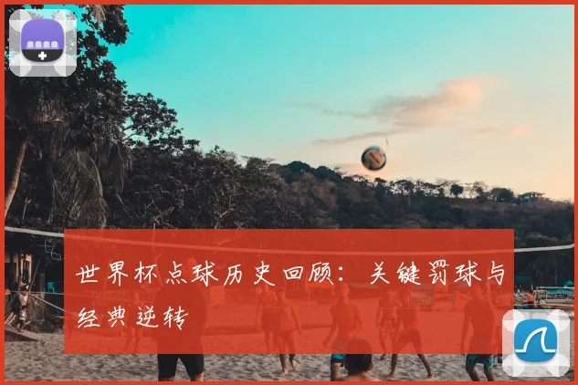世界杯点球历史回顾:关键罚球与经典逆转