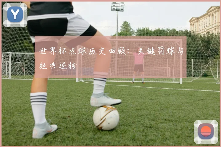 世界杯点球历史回顾:关键罚球与经典逆转