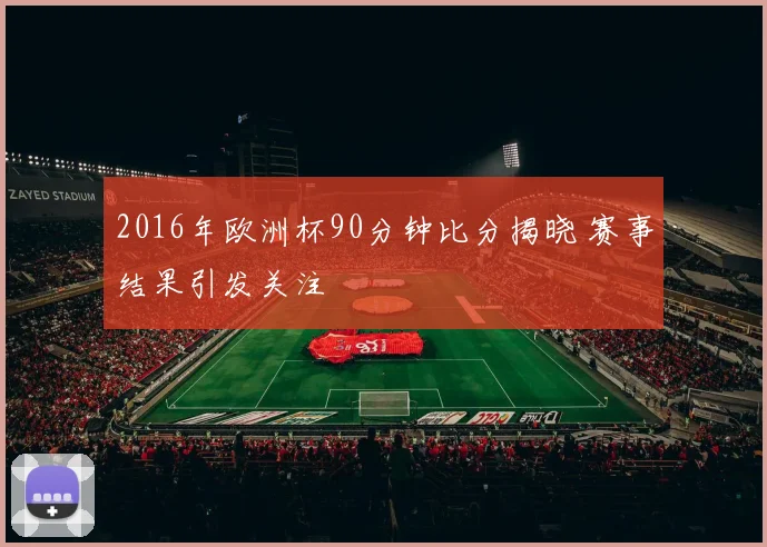 2016年欧洲杯90分钟比分揭晓 赛事结果引发关注