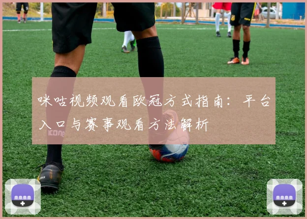 咪咕视频观看欧冠方式指南:平台入口与赛事观看方法解析