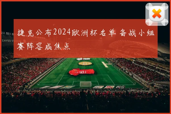 捷克公布2024欧洲杯名单 备战小组赛阵容成焦点