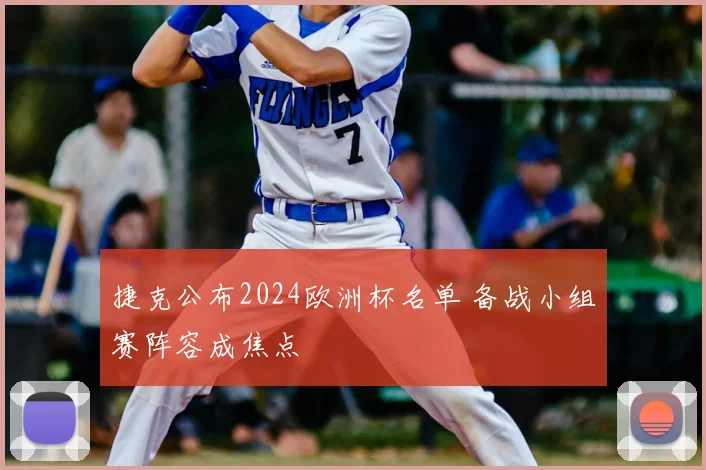 捷克公布2024欧洲杯名单 备战小组赛阵容成焦点