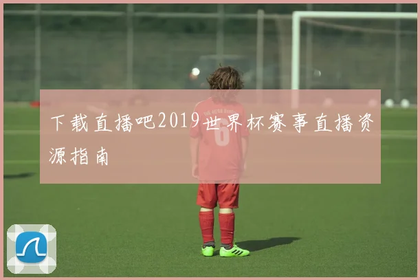 下载直播吧2019世界杯赛事直播资源指南