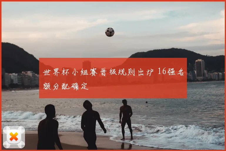 世界杯小组赛晋级规则出炉 16强名额分配确定