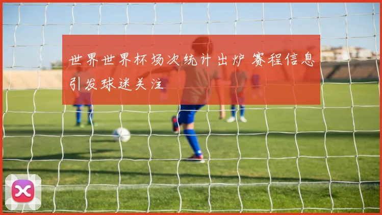 世界世界杯场次统计出炉 赛程信息引发球迷关注